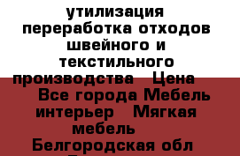 утилизация переработка отходов швейного и текстильного производства › Цена ­ 100 - Все города Мебель, интерьер » Мягкая мебель   . Белгородская обл.,Белгород г.